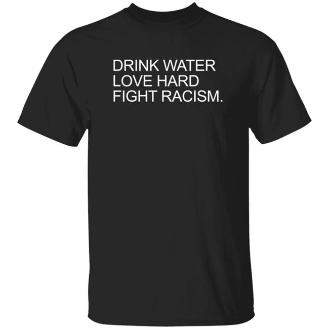 Drink Water Love Hard Fight Racism T Shirt