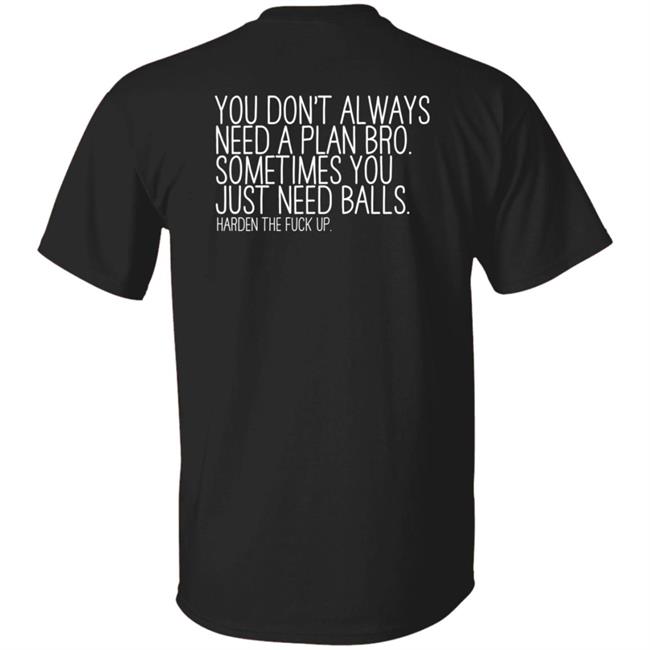 You Don't Always Need A Plan Bro Sometimes You Just Need Balls Harden The Fuck Up T Shirt Actual1Murf