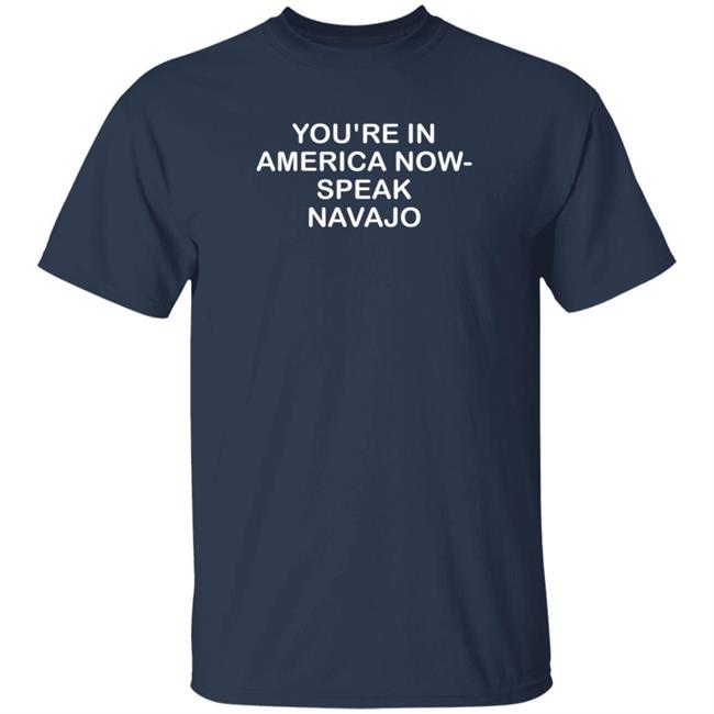 You're In America Now Speak Navajo Shirt Rbisrb